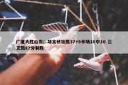 广厦大胜山东：胡金秋狂轰37+9半场10中10 三叉戟87分制胜