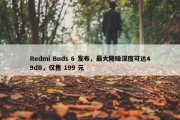 Redmi Buds 6 发布，最大降噪深度可达49dB，仅售 199 元