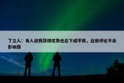 丁立人：有人说我获得优势也总下成平局，这些评论不会影响我