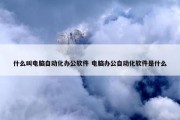 什么叫电脑自动化办公软件 电脑办公自动化软件是什么