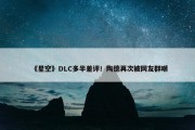 《星空》DLC多半差评！陶德再次被网友群嘲