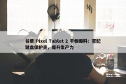 谷歌 Pixel Tablet 2 平板曝料：官配键盘保护壳，提升生产力