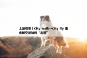 上游观察｜City walk→City fly 重庆低空游如何“出圈”