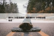 因iOS 18还没搞好：曝苹果iOS 19项目进度延迟