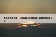 唐嫣当形象大使，上海咖啡文化周升级上海国际咖啡文化节