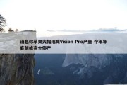 消息称苹果大幅缩减Vision Pro产量 今年年底前或完全停产