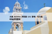 火狐 Firefox 浏览器 131 登场：引入临时站点权限等