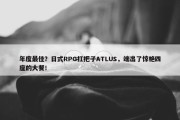 年度最佳？日式RPG扛把子ATLUS，端出了惊艳四座的大餐！