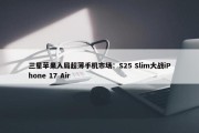 三星苹果入局超薄手机市场：S25 Slim大战iPhone 17 Air