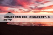 《唐朝诡事录之西行》云鼎醉：这句话的字幕写错了，你发现了吗？