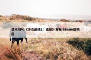 战术RPG《少女前线2：追放》发布 Steam版稍后