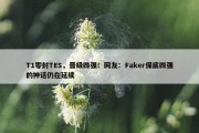 T1零封TES，晋级四强！网友：Faker保底四强的神话仍在延续