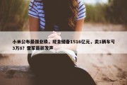 小米公布最强业绩，现金储备1516亿元，卖1辆车亏3万8？雷军最新发声