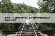 詹姆斯：AD是球队第一第二选择 他缺阵时包括我在内都要提升自己