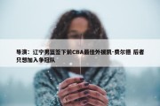 导演：辽宁男篮签下前CBA最佳外援凯-费尔德 后者只想加入争冠队