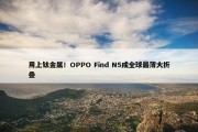 用上钛金属！OPPO Find N5成全球最薄大折叠