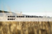 需求低迷，应用骤减！苹果头显Vision Pro“越来越冷”