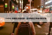 OPPO 中国区总裁刘波：暂无推出三折叠手机计划