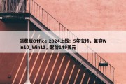 消费版Office 2024上线：5年支持，兼容Win10_Win11，起价149美元