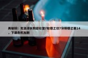 再输球！克洛泽执教纽伦堡7轮德乙仅7分排德乙第14，下课危机加剧