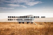 微星推出2024款创造者16 AI+笔记本：AMD锐龙AI 9 HX370，15999元