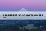 自动化机械和电气哪个好，电气自动化专业和机械专业哪个好