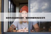 低级失误造成球队输球，魏震微博遭球迷留言怒骂