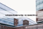 化学自动化专业是什么专业（化工自动化学什么）