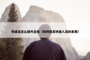 快递员怎么提升自我（如何提高快递人员的素质）