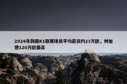 2024年韩国K1联赛球员平均薪资约23万欧，林加德120万欧最高