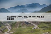 现在先别为《GTA6》购买PS5 Pro！知名推主列出原因