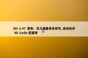 Git 2.47 发布：引入增量多包索引_自动合并 VS Code 配置等