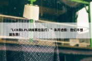 “LCK和LPL训练赛在乱打！”朱开透露：他们不想漏东西！