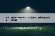 英媒：丹麦U21与冰岛U21的比赛中，约恩森右眼受伤，一度失明