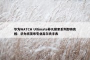 华为WATCH Ultimate非凡探索系列即将亮相：华为将发布专业高尔夫手表