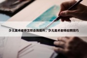 少儿美术老师怎样自我提升，少儿美术老师应聘技巧