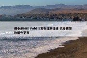 曝小米MIX Fold 5发布日期提速 机身更薄 边框也更窄