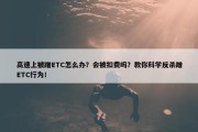 高速上被蹭ETC怎么办？会被扣费吗？教你科学反杀蹭ETC行为！