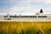 科尔：希望新赛季三分出手数还在联盟前5 我会鼓励每个人出手