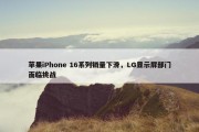 苹果iPhone 16系列销量下滑，LG显示屏部门面临挑战