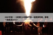 DNF手游：一身强化20装备打团，结果被秒踢，最强一级紫战士火了