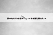 阿水电刀烬4杀逆转！TES一波杀死比赛击败T1