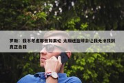 罗斯：我不考虑那些如果论 太痴迷篮球会让我无法找到真正自我