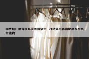 图片报：里肯和瓦茨克希望在一月结束后再决定是否与凯尔续约