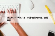 浙江102-87力克广东，科比-西蒙斯24分，吴前缺阵