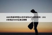 AMD苏姿丰预言AI芯片每年60%爆发增长！2028年将达5000亿美元规模