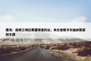 隆戈：连续三场比赛遭球迷抗议，米兰老板卡尔迪纳莱感到不满