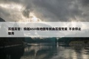 百度高管：极越ASD和地图导航由百度兜底 不会停止服务