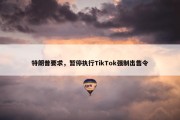 特朗普要求，暂停执行TikTok强制出售令