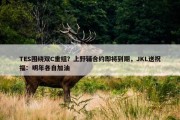 TES围绕双C重组？上野辅合约即将到期，JKL送祝福：明年各自加油